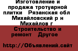 Изготовление и продажа тротуарной плитки - Рязанская обл., Михайловский р-н, Михайлов г. Строительство и ремонт » Другое   